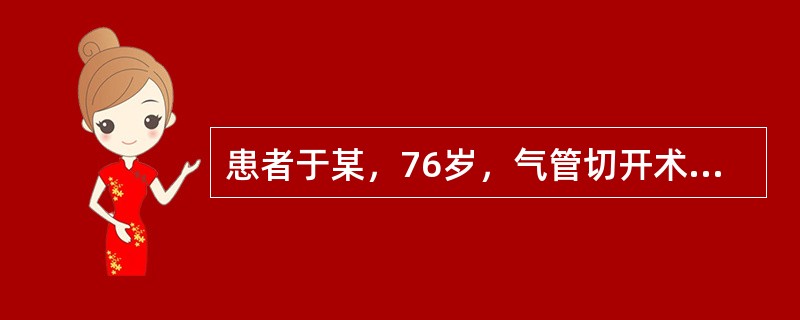 患者于某，76岁，气管切开术后2年，护士给予气管切开套管内套管更换及清洗，需要评