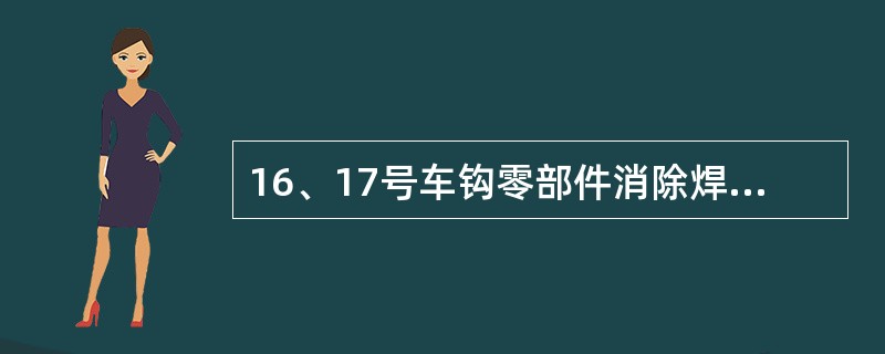 16、17号车钩零部件消除焊接应力回火热处理工艺：将零部件按照要求放入回火炉内，