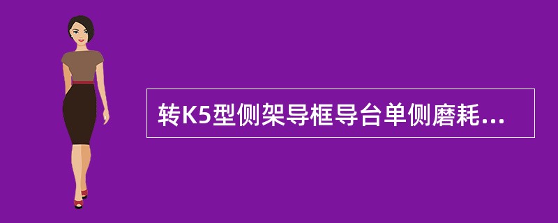 转K5型侧架导框导台单侧磨耗（含局部磨耗）深度大于（）时，须堆焊后加工。