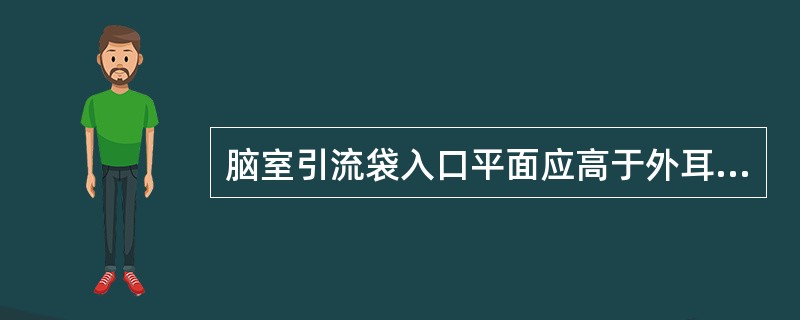 脑室引流袋入口平面应高于外耳道：（）