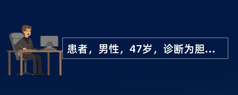 患者，男性，47岁，诊断为胆石症，行胆囊切除，胆总管切开取石，“T”管引流术。以