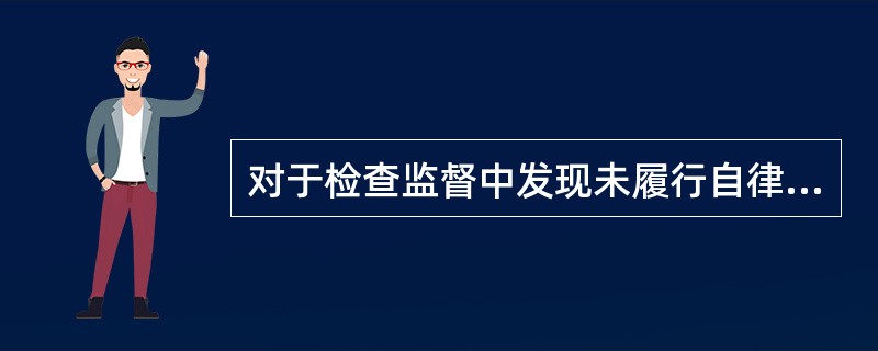 对于检查监督中发现未履行自律监管职责或自律监管职责不到位的单位和个人，检查人员有