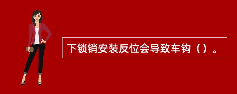 下锁销安装反位会导致车钩（）。