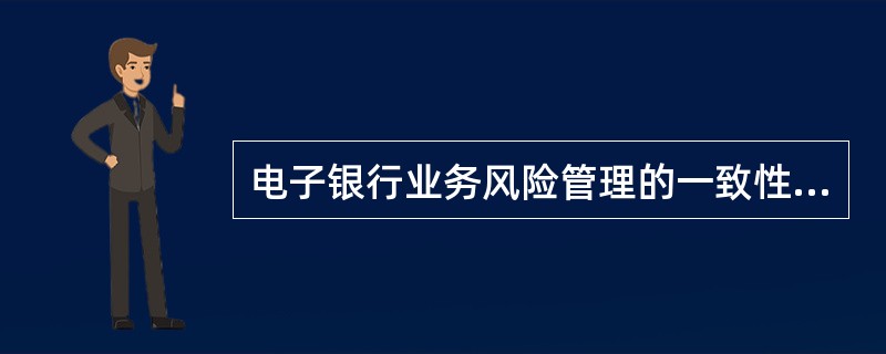 电子银行业务风险管理的一致性原则是指（）。