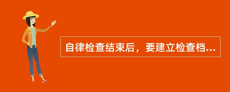 自律检查结束后，要建立检查档案，其内容主要包括（）。