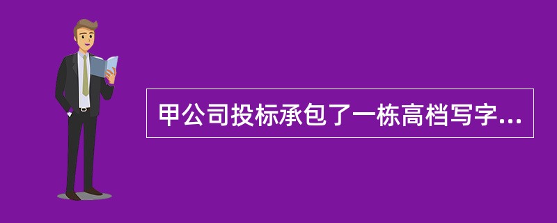 甲公司投标承包了一栋高档写字楼工程的施工总承包业务，经业主方认可将其中的专业工程