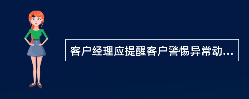 客户经理应提醒客户警惕异常动态，下列说法错误的是（）。