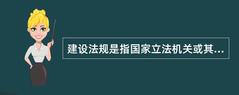 建设法规是指国家立法机关或其授权的行政机关制定的旨在调整国家及其有关机构、企事业