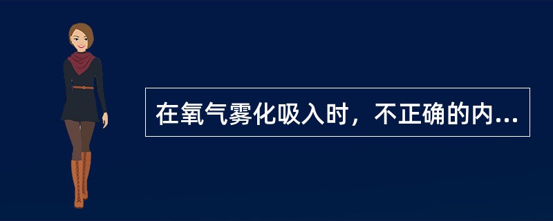 在氧气雾化吸入时，不正确的内容是（）