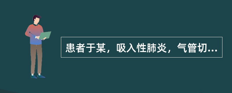 患者于某，吸入性肺炎，气管切开术后当日，护理措施不正确的是：（）