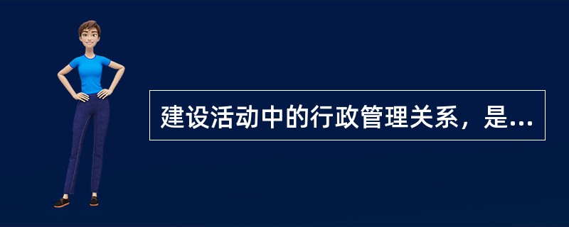 建设活动中的行政管理关系，是国家及其建设行政主管部门同（）及建设监理等中介服务单