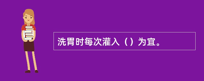 洗胃时每次灌入（）为宜。