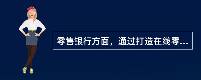 零售银行方面，通过打造在线零售金融产品超市，提供基础银行产品和（）等全方位服务，