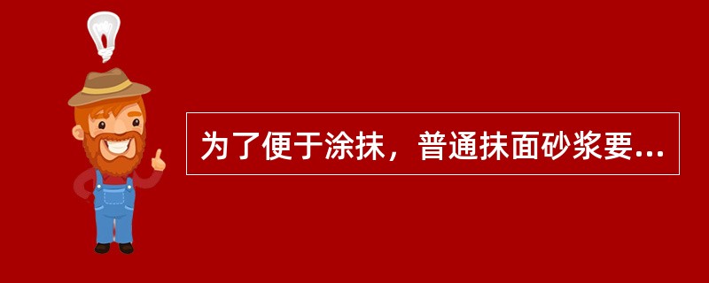 为了便于涂抹，普通抹面砂浆要求比砌筑砂浆具有更好的和易性，因此胶凝材料（包括掺合