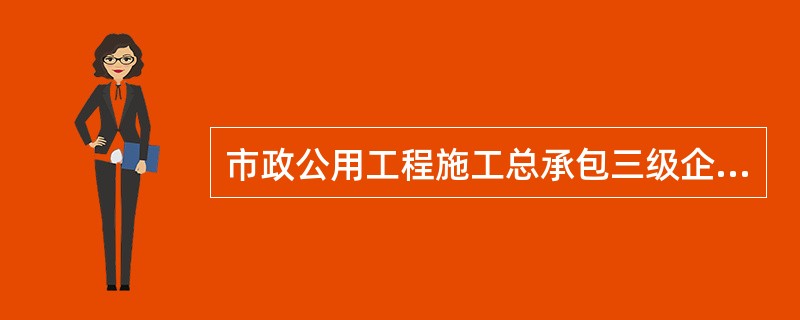 市政公用工程施工总承包三级企业可承揽单项合同额2500万元以下的市政综合工程。