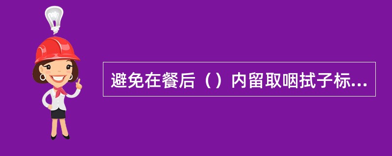 避免在餐后（）内留取咽拭子标本，以防呕吐。