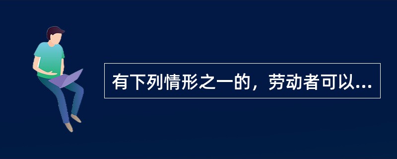 有下列情形之一的，劳动者可以立即与用人单位解除劳动合同的是（）。