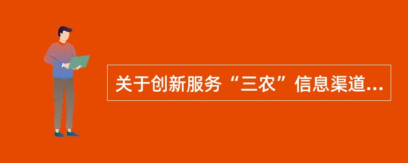 关于创新服务“三农”信息渠道和服务平台，下列说法正确的是（）。