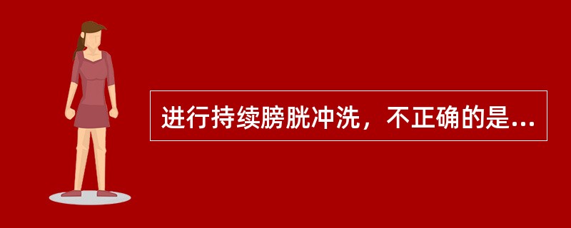 进行持续膀胱冲洗，不正确的是：（）