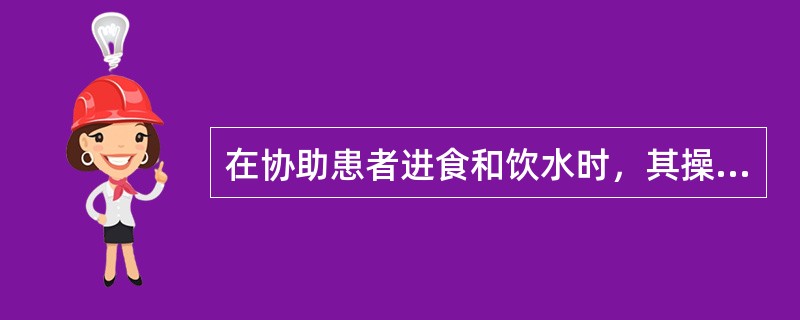 在协助患者进食和饮水时，其操作要点不正确的是：（）