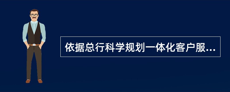 依据总行科学规划一体化客户服务中心建设的安排，我行日后将建成几个客户服务中心（）