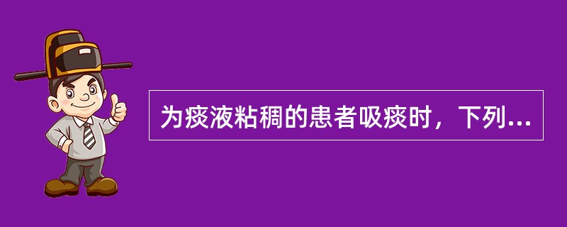 为痰液粘稠的患者吸痰时，下列哪项措施不妥。（）