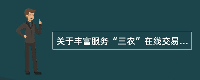 关于丰富服务“三农”在线交易产品，下列那些说法是正确的？（）