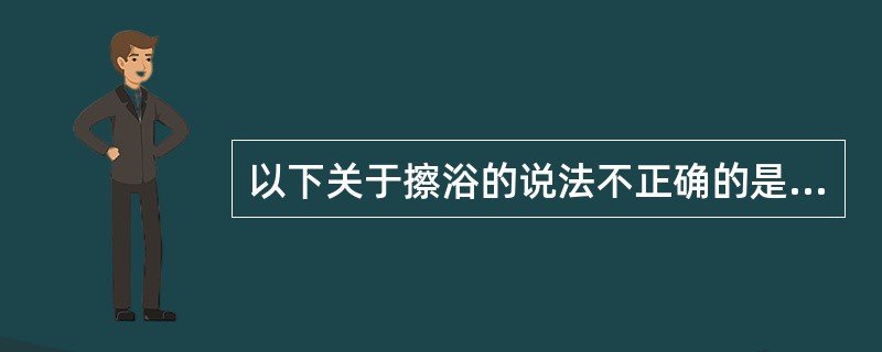以下关于擦浴的说法不正确的是：（）