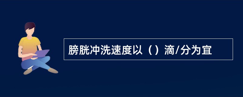 膀胱冲洗速度以（）滴/分为宜