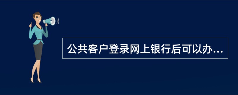 公共客户登录网上银行后可以办理的业务包括（）