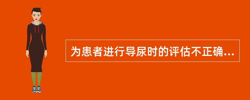 为患者进行导尿时的评估不正确的是：（）