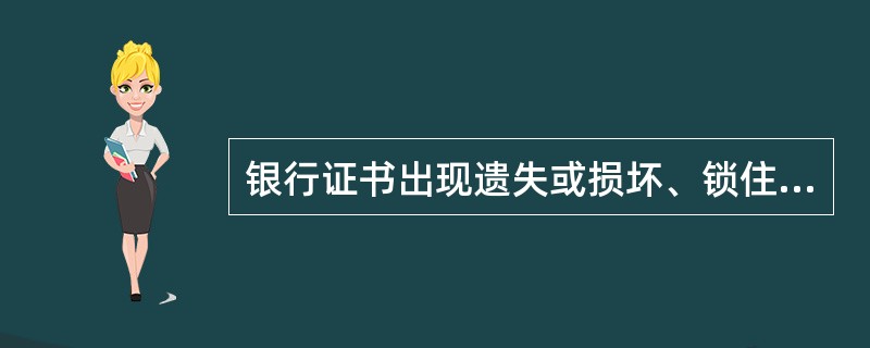 银行证书出现遗失或损坏、锁住、遗忘密码等情况，须及时办理（）。