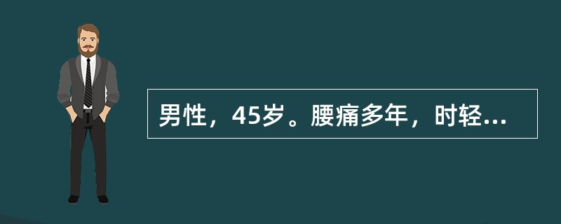 男性，45岁。腰痛多年，时轻时重，伴双下肢痛。10天前搬重物后腰腿痛加剧，并出现