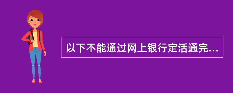 以下不能通过网上银行定活通完成的功能是（）。