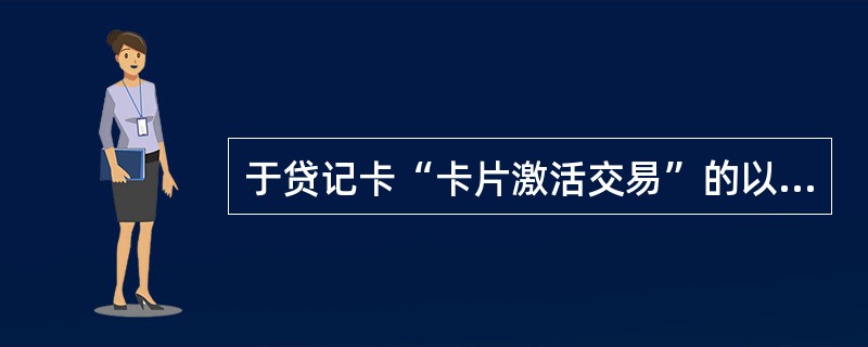 于贷记卡“卡片激活交易”的以下描述错误的有（）。