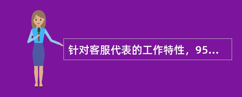 针对客服代表的工作特性，95599客服中心采用定量与定性相结合的考核方法，并遵循