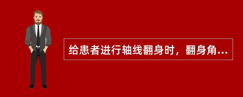 给患者进行轴线翻身时，翻身角度不可超过（）