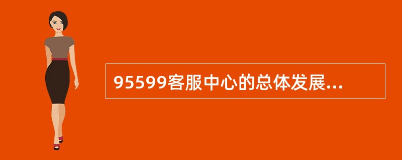 95599客服中心的总体发展目标为将中心打造成（）的客户关系管理平台。