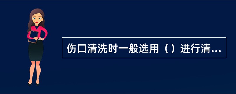 伤口清洗时一般选用（）进行清洗。