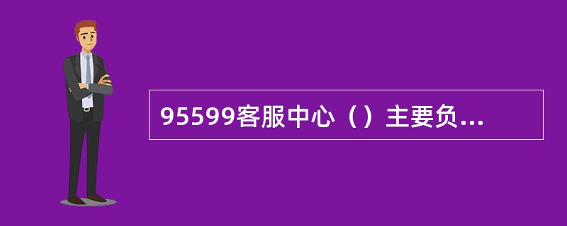 95599客服中心（）主要负责保障运营系统和应用平台平稳运行。