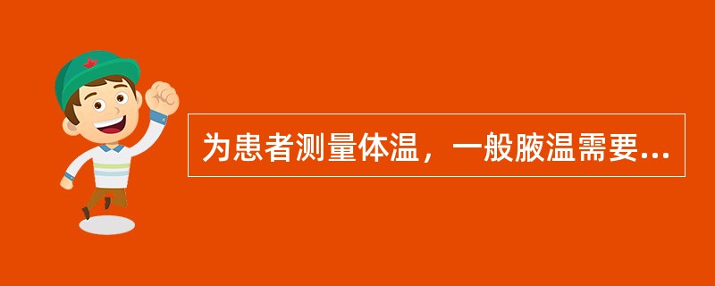 为患者测量体温，一般腋温需要（）分钟，口温需要（）分钟，测肛温时需要（）分钟。