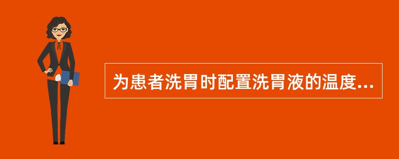 为患者洗胃时配置洗胃液的温度为（）。