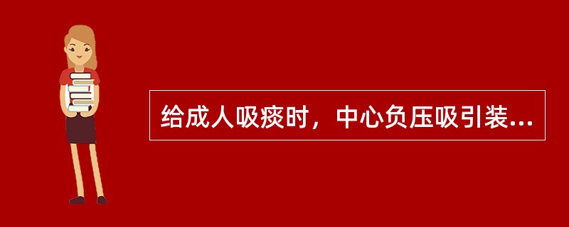 给成人吸痰时，中心负压吸引装置的负压设置为（）。