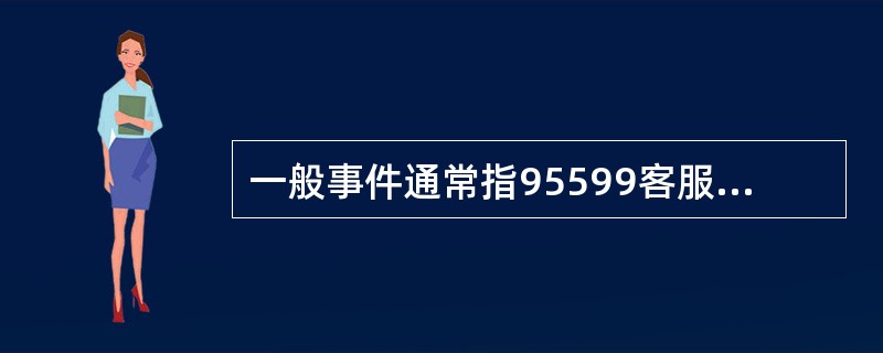 一般事件通常指95599客服中心客服联动专员受理后在（）以上处理完毕的。