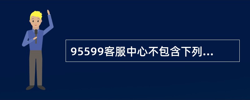 95599客服中心不包含下列哪个部门？（）