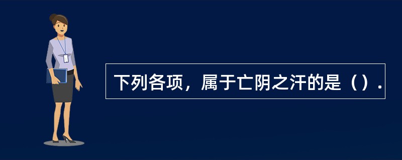 下列各项，属于亡阴之汗的是（）.