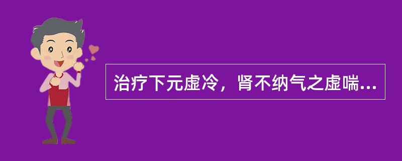 治疗下元虚冷，肾不纳气之虚喘，应选用的药物是（）。