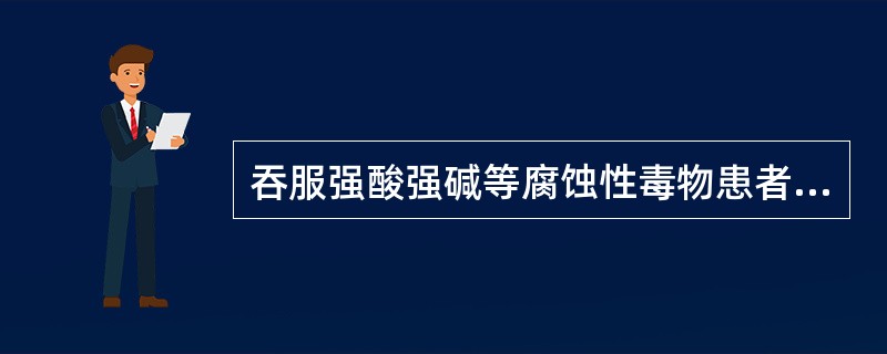 吞服强酸强碱等腐蚀性毒物患者（），以免（）。