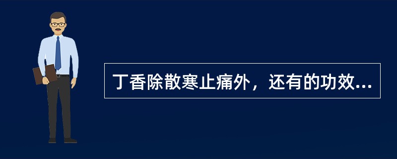 丁香除散寒止痛外，还有的功效是（）。