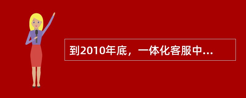 到2010年底，一体化客服中心的服务水平及各项指标将达到同业先进水平，人工接通率